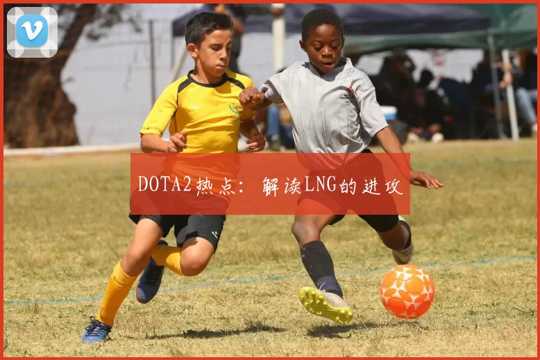 DOTA2热点：解读LNG的进攻