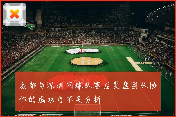 成都与深圳网球队赛后复盘团队协作的成功与不足分析