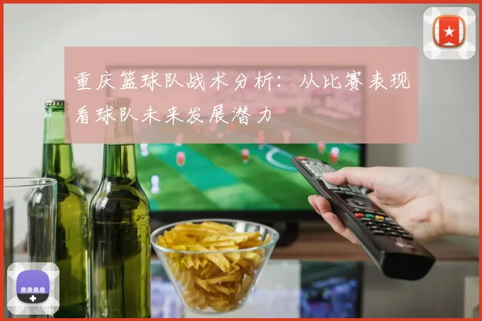 重庆篮球队战术分析：从比赛表现看球队未来发展潜力