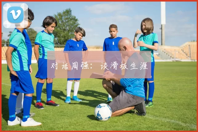 对话周强：谈滑板生涯