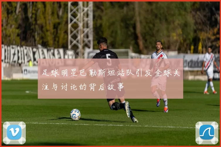 足球明星巴勒斯坦站队引发全球关注与讨论的背后故事