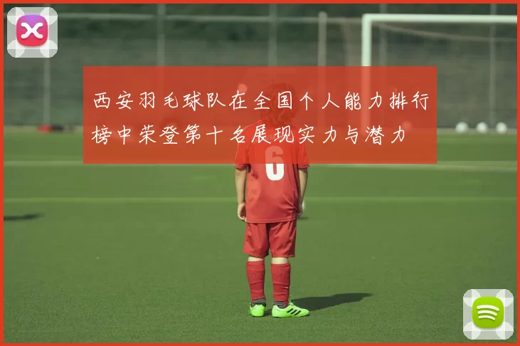 西安羽毛球队在全国个人能力排行榜中荣登第十名展现实力与潜力