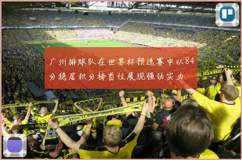 广州排球队在世界杯预选赛中以84分稳居积分榜首位展现强劲实力