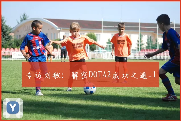 专访刘敏：解密DOTA2成功之道_1