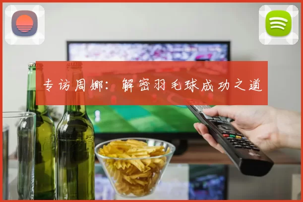 专访周娜：解密羽毛球成功之道