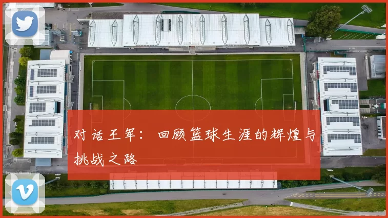 对话王军：回顾篮球生涯的辉煌与挑战之路