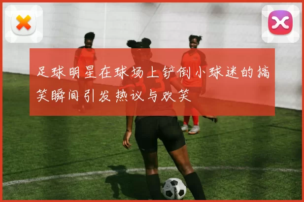 足球明星在球场上铲倒小球迷的搞笑瞬间引发热议与欢笑