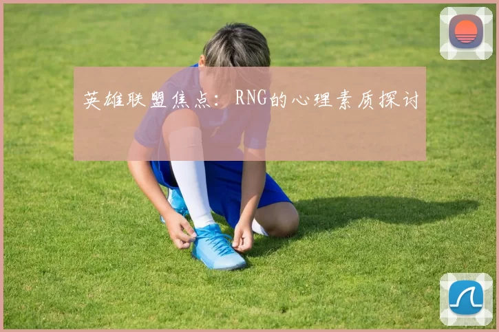 英雄联盟焦点：RNG的心理素质探讨