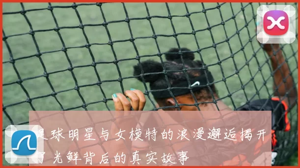 足球明星与女模特的浪漫邂逅揭开了光鲜背后的真实故事