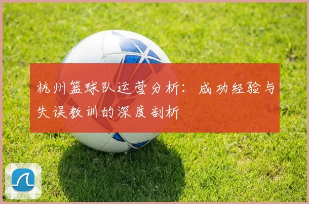 杭州篮球队运营分析：成功经验与失误教训的深度剖析