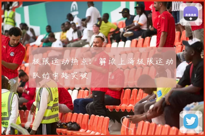 极限运动热点：解读上海极限运动队的中路突破