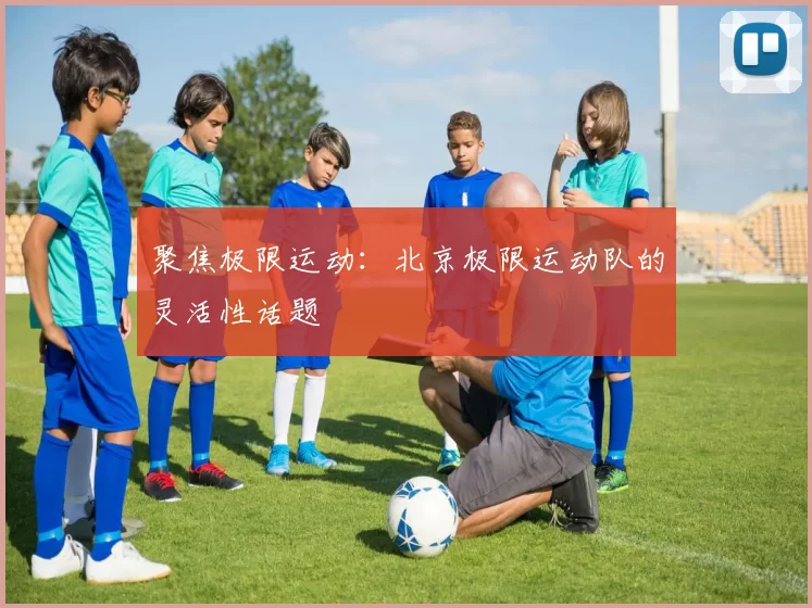 聚焦极限运动：北京极限运动队的灵活性话题