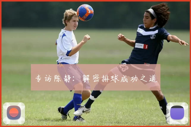 专访陈静：解密排球成功之道