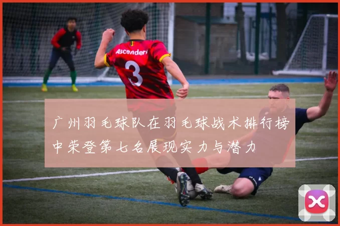 广州羽毛球队在羽毛球战术排行榜中荣登第七名展现实力与潜力