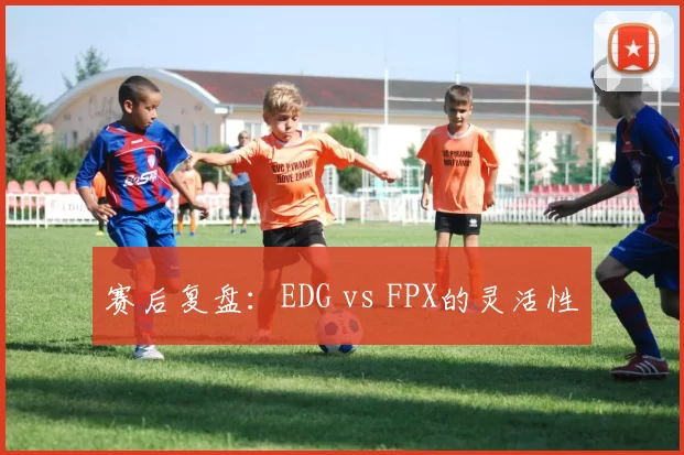 赛后复盘：EDG vs FPX的灵活性