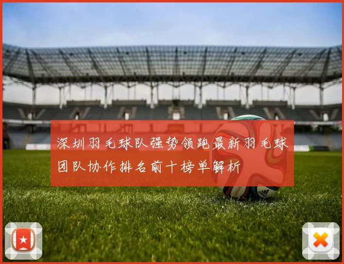 深圳羽毛球队强势领跑最新羽毛球团队协作排名前十榜单解析