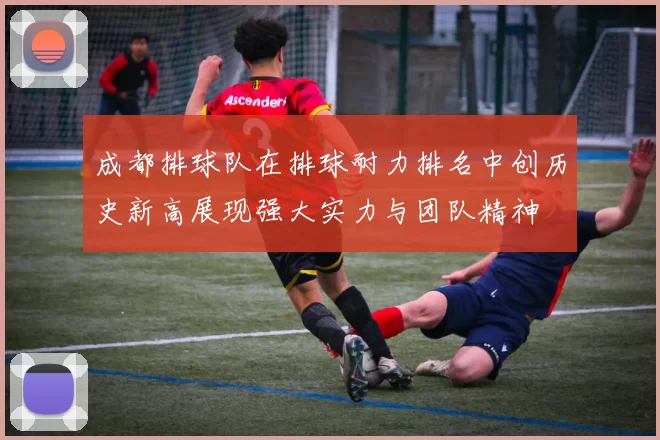 成都排球队在排球耐力排名中创历史新高展现强大实力与团队精神